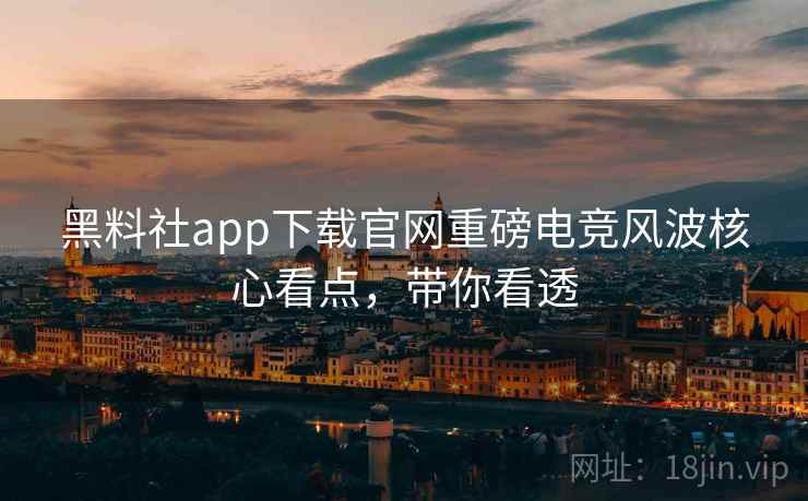 黑料社app下载官网重磅电竞风波核心看点，带你看透