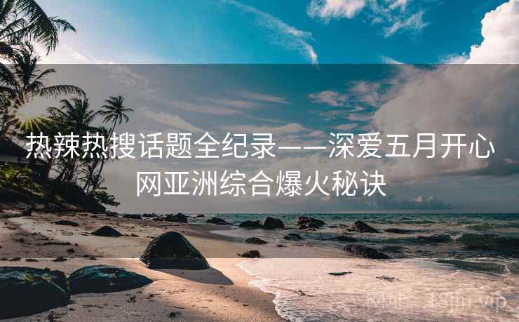 热辣热搜话题全纪录——深爱五月开心网亚洲综合爆火秘诀