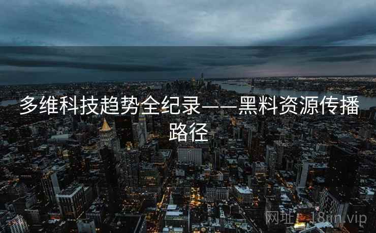 多维科技趋势全纪录——黑料资源传播路径