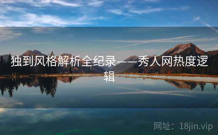 独到风格解析全纪录——秀人网热度逻辑