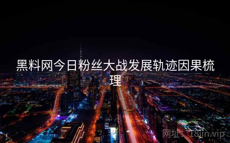 黑料网今日粉丝大战发展轨迹因果梳理
