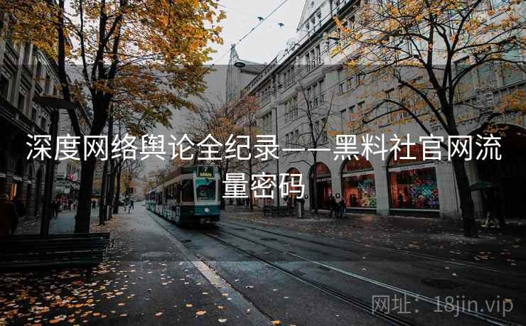 深度网络舆论全纪录——黑料社官网流量密码