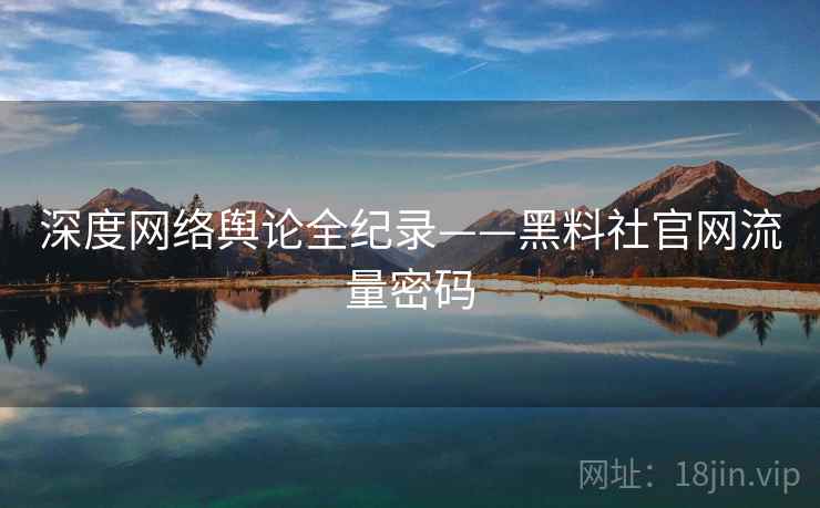 深度网络舆论全纪录——黑料社官网流量密码