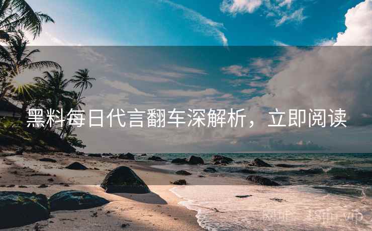 黑料每日代言翻车深解析，立即阅读
