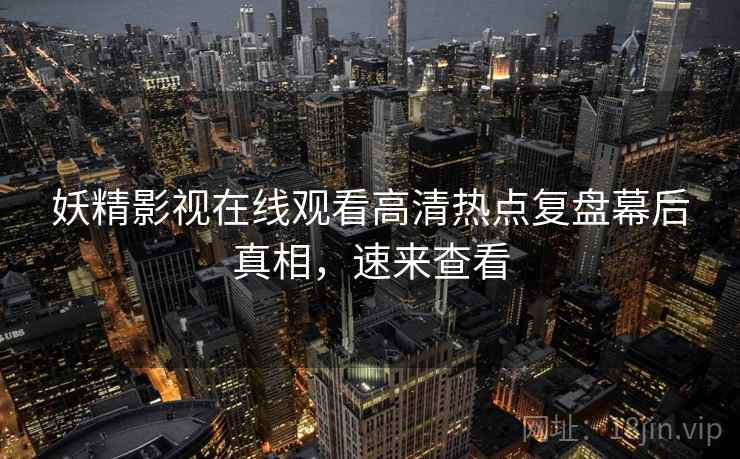 妖精影视在线观看高清热点复盘幕后真相，速来查看