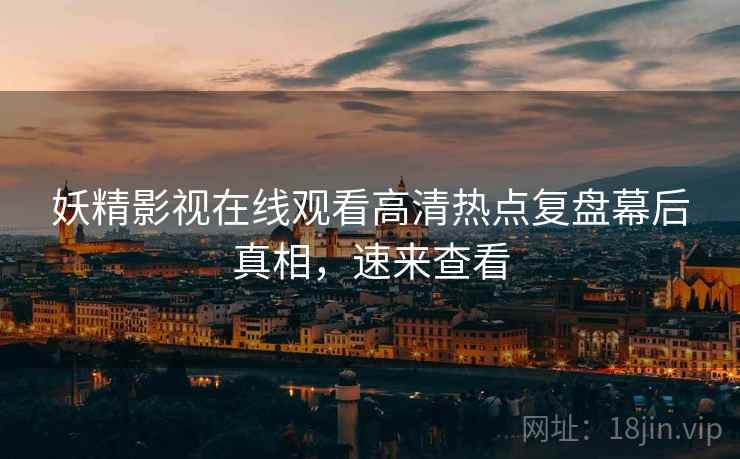 妖精影视在线观看高清热点复盘幕后真相，速来查看