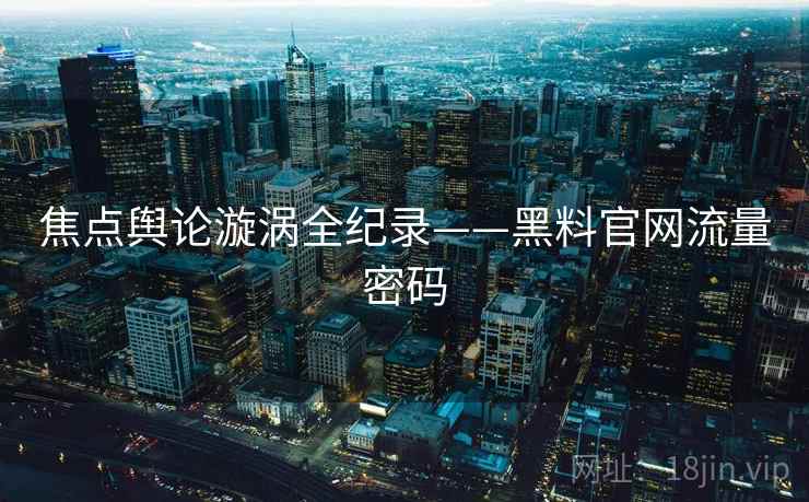 焦点舆论漩涡全纪录——黑料官网流量密码