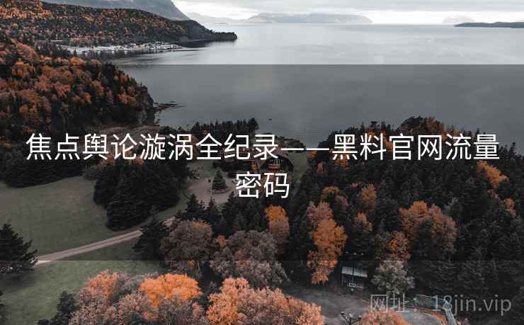 焦点舆论漩涡全纪录——黑料官网流量密码