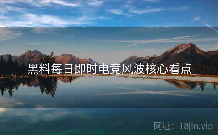 黑料每日即时电竞风波核心看点