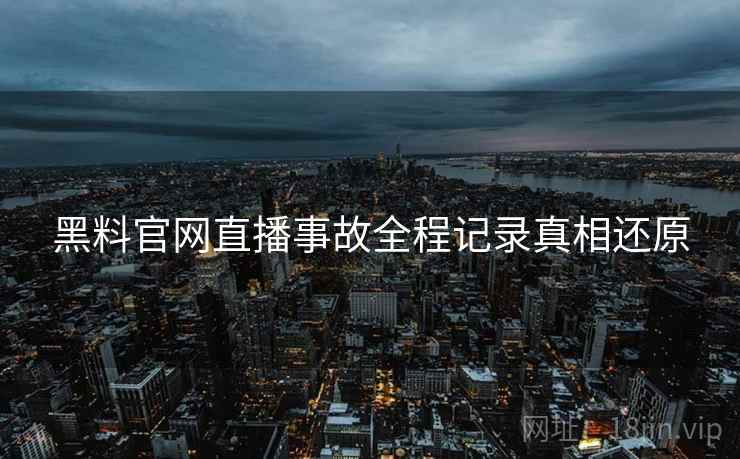黑料官网直播事故全程记录真相还原
