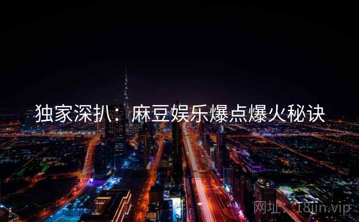 独家深扒：麻豆娱乐爆点爆火秘诀