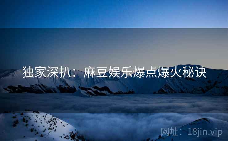 独家深扒：麻豆娱乐爆点爆火秘诀