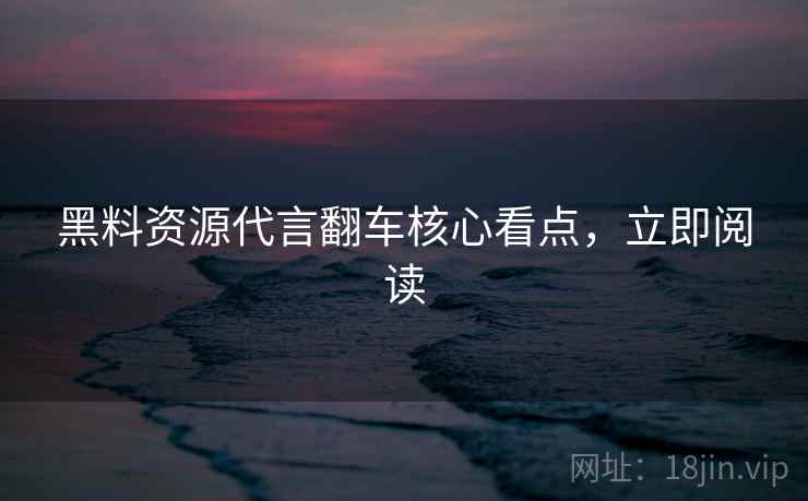 黑料资源代言翻车核心看点，立即阅读