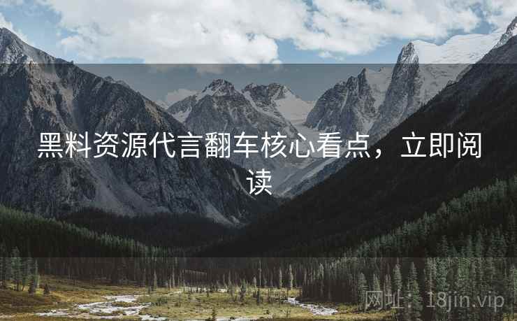 黑料资源代言翻车核心看点，立即阅读