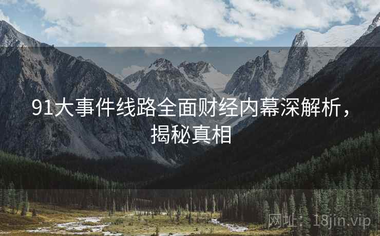 91大事件线路全面财经内幕深解析，揭秘真相