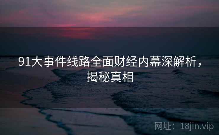 91大事件线路全面财经内幕深解析，揭秘真相