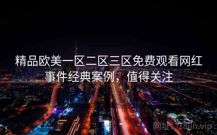 精品欧美一区二区三区免费观看网红事件经典案例，值得关注