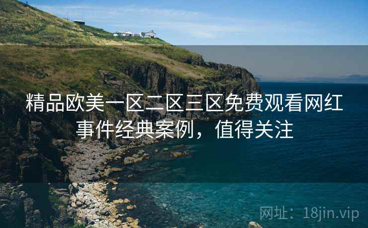精品欧美一区二区三区免费观看网红事件经典案例，值得关注