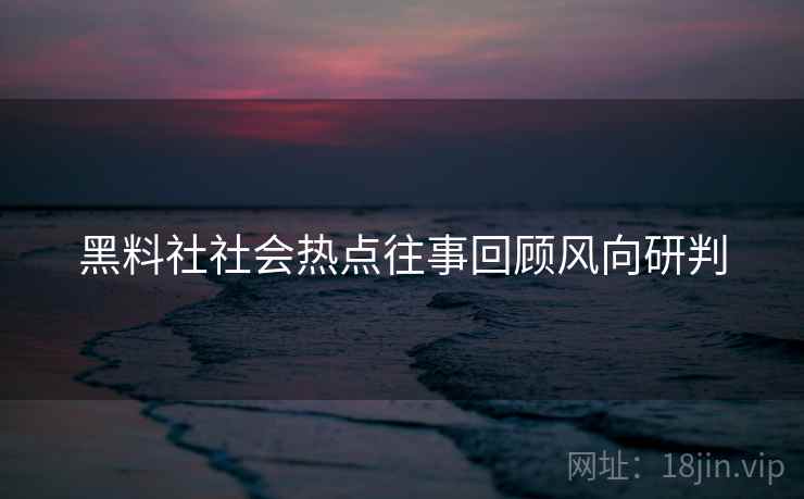 黑料社社会热点往事回顾风向研判