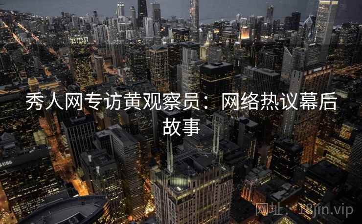 秀人网专访黄观察员：网络热议幕后故事