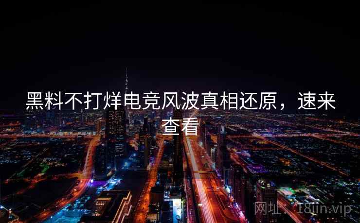 黑料不打烊电竞风波真相还原，速来查看