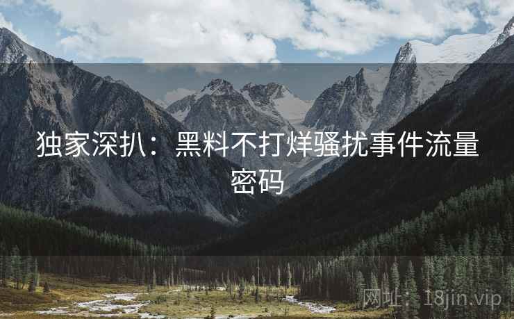 独家深扒：黑料不打烊骚扰事件流量密码