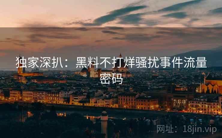 独家深扒：黑料不打烊骚扰事件流量密码