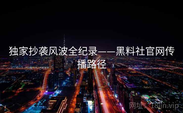 独家抄袭风波全纪录——黑料社官网传播路径