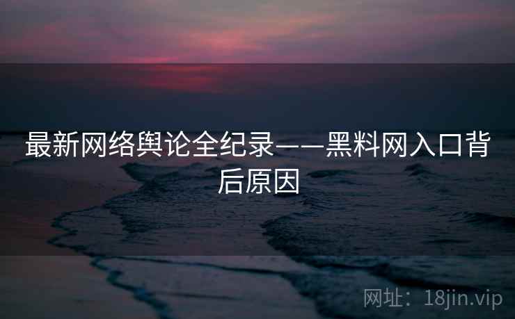 最新网络舆论全纪录——黑料网入口背后原因