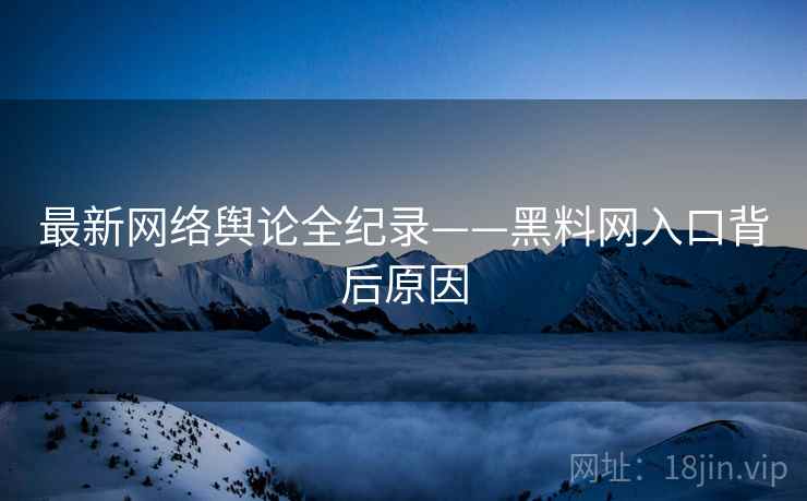 最新网络舆论全纪录——黑料网入口背后原因
