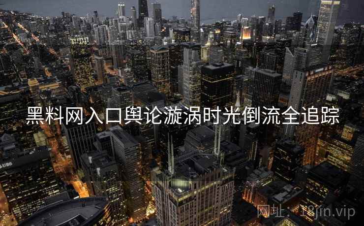 黑料网入口舆论漩涡时光倒流全追踪