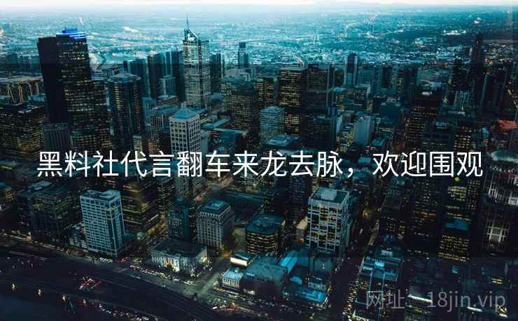 黑料社代言翻车来龙去脉，欢迎围观