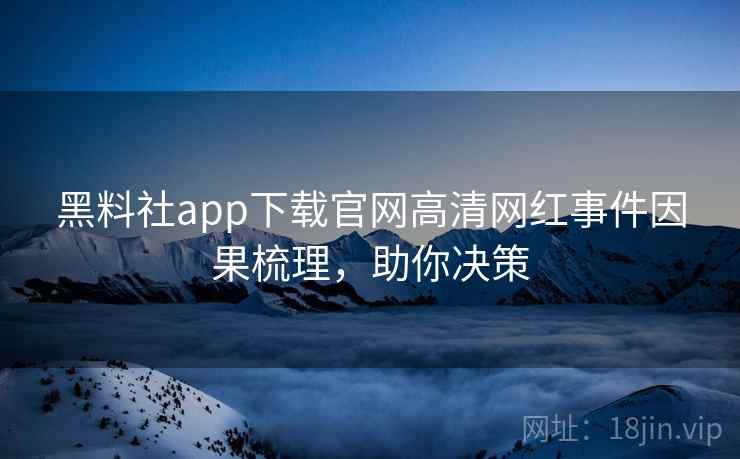 黑料社app下载官网高清网红事件因果梳理，助你决策