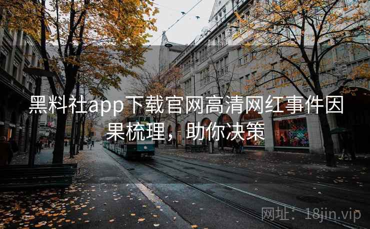 黑料社app下载官网高清网红事件因果梳理，助你决策