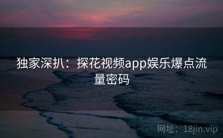 独家深扒：探花视频app娱乐爆点流量密码