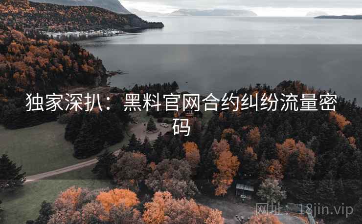 独家深扒：黑料官网合约纠纷流量密码