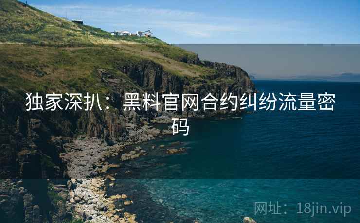 独家深扒：黑料官网合约纠纷流量密码