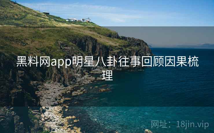 黑料网app明星八卦往事回顾因果梳理