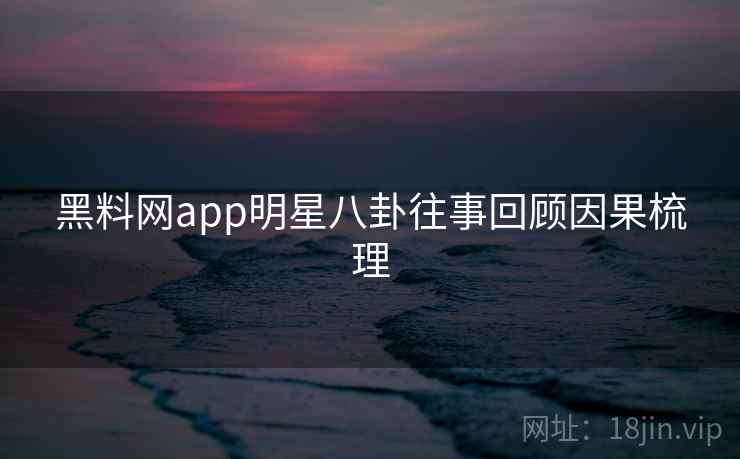 黑料网app明星八卦往事回顾因果梳理