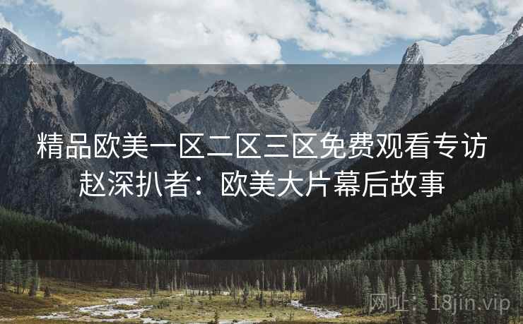 精品欧美一区二区三区免费观看专访赵深扒者：欧美大片幕后故事