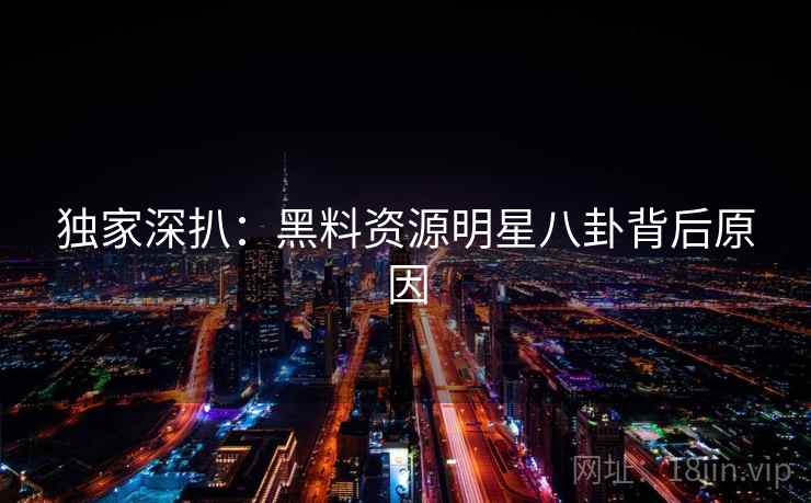 独家深扒：黑料资源明星八卦背后原因
