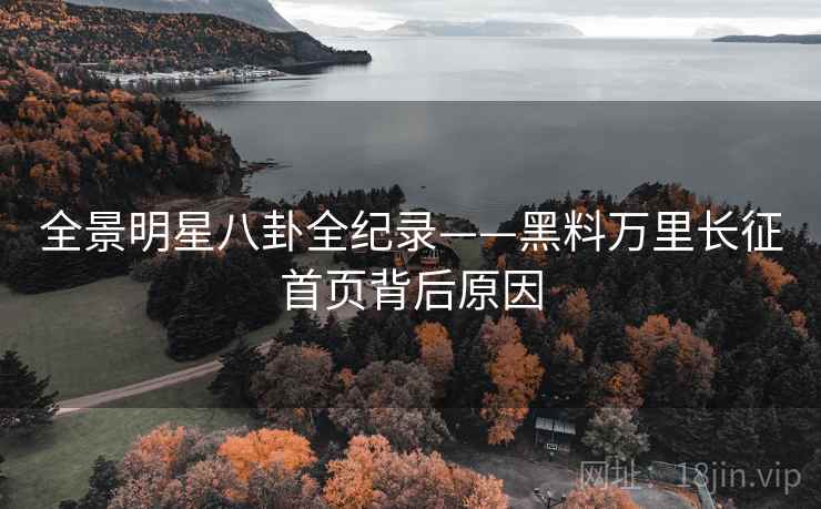 全景明星八卦全纪录——黑料万里长征首页背后原因