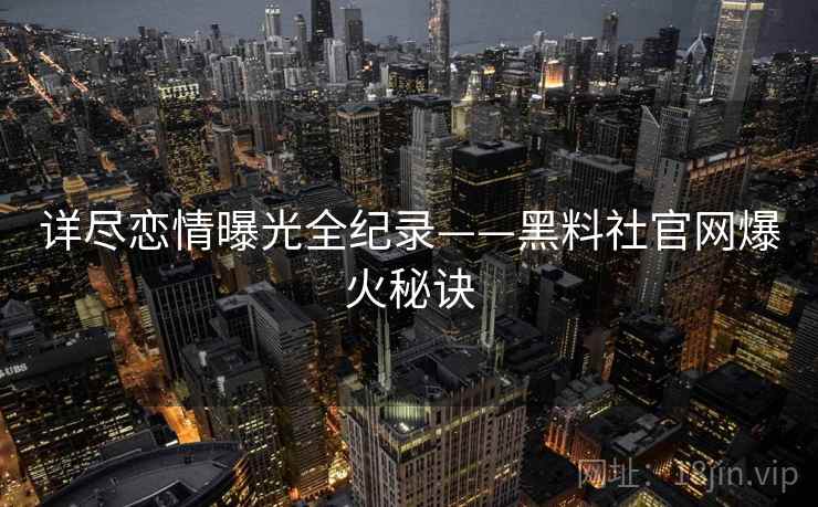 详尽恋情曝光全纪录——黑料社官网爆火秘诀