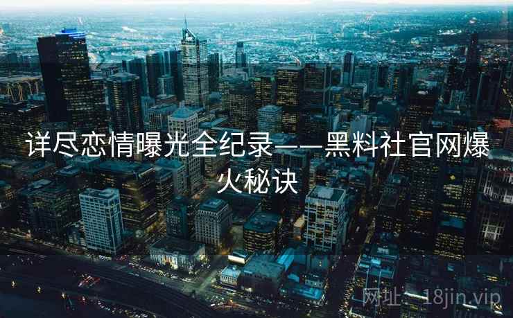 详尽恋情曝光全纪录——黑料社官网爆火秘诀