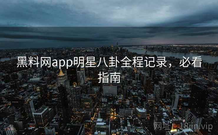 黑料网app明星八卦全程记录，必看指南