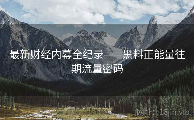 最新财经内幕全纪录——黑料正能量往期流量密码
