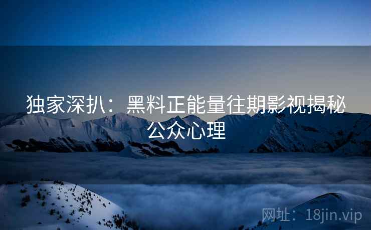 独家深扒：黑料正能量往期影视揭秘公众心理