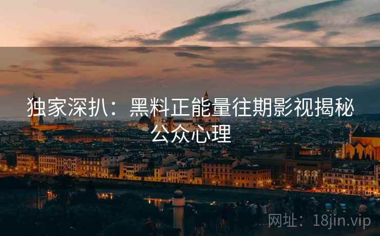 独家深扒：黑料正能量往期影视揭秘公众心理