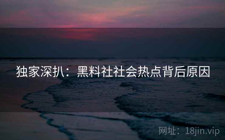 独家深扒：黑料社社会热点背后原因
