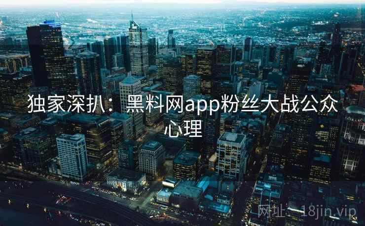 独家深扒：黑料网app粉丝大战公众心理